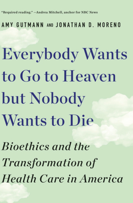 Everybody Wants to Go to Heaven but Nobody Wants to Die: Bioethics and the Transformation of Health Care in America Cover Image