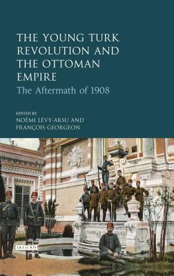 The Young Turk Revolution and the Ottoman Empire: The Aftermath of 1908 (Library of Ottoman Studies) By Noémi Lévy-Aksu, François Georgeon Cover Image