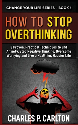 How to Stop Overthinking: 8 Proven, Practical Techniques to End Anxiety, Stop Negative Thinking, Overcome Worrying and Live a Healthier, Happier (Change Your Life #1) Cover Image
