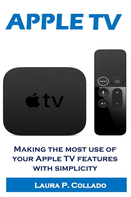 Apple Tv: Making the most use of your Apple TV features with simplicity By Laura P. Collado Cover Image