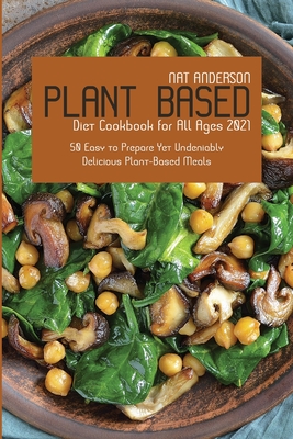 Plant-Based Diet Cookbook for All Ages 2021: 50 Easy to Prepare Yet Undeniably Delicious Plant-Based Meals Cover Image