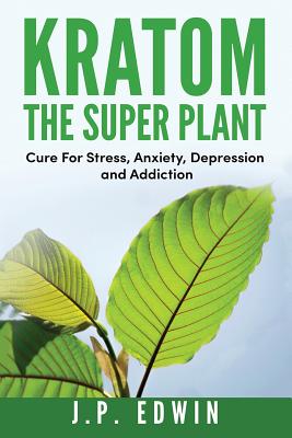 Kratom: The Super Plant: Cure For Stress, Anxiety, Depression, and Addiction By J. P. Edwin Cover Image