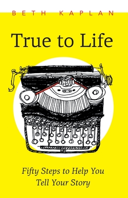 True to Life: Fifty Steps to Help You Write Your Story By Beth Kaplan Cover Image