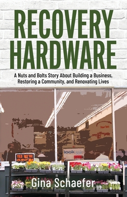 Recovery Hardware: A Nuts and Bolts Story About Building a Business, Restoring a Community, and Renovating Lives By Gina Schaefer Cover Image
