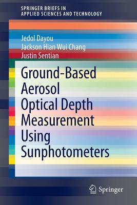 Ground-Based Aerosol Optical Depth Measurement Using Sunphotometers (Springerbriefs in Applied Sciences and Technology) By Jedol Dayou, Jackson Hian Wui Chang, Justin Sentian Cover Image