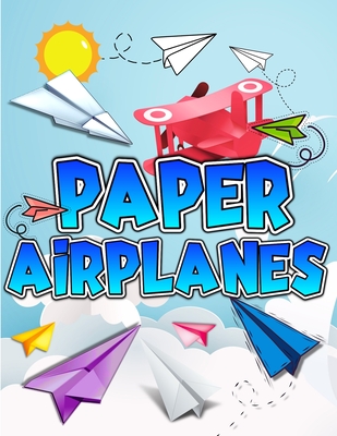 Paper Airplanes Book: The Best Guide To Folding Paper Airplanes. Creative Designs And Fun Tear-Out Projects Activity Book For Kids. Includes Cover Image