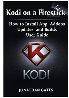 Kodi on a Firestick How to Install App, Addons, Updates, and Builds User Guide By Jonathan Gates Cover Image