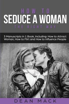 How to Seduce a Woman: The Right Way - Bundle - The Only 3 Books You Need  to Master How to Seduce Women, Make Her Want You and the Art of Sed (