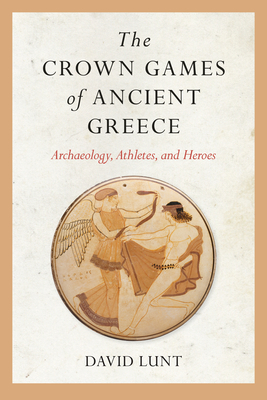 The Crown Games of Ancient Greece: Archaeology, Athletes, and Heroes (Sport, Culture, and Society) Cover Image