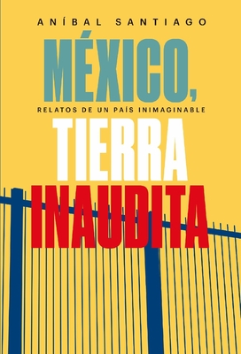 México, tierra inaudita: Relatos de un país inimaginable By Anibal Santiago Cover Image