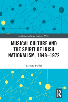 Musical Culture and the Spirit of Irish Nationalism, 1848-1972 (Routledge Studies in Cultural History #77) By Richard Parfitt Cover Image