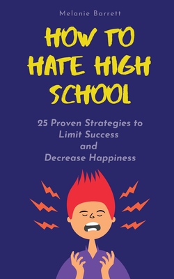 How to Hate High School: 25 Proven Strategies To Limit Success and Decrease Happiness By Melanie Barrett Cover Image