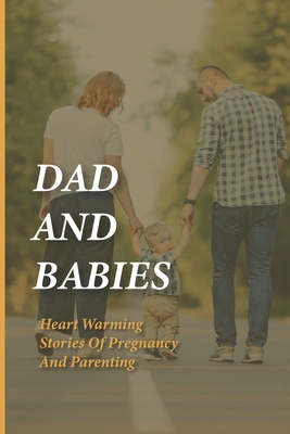 Dad And Babies: Heart Warming Stories Of Pregnancy And Parenting: Book About Fathers' Engagement In Pregnancy And Childbirth Cover Image