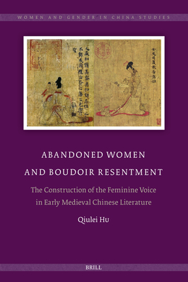 Abandoned Women and Boudoir Resentment: The Construction of the Feminine Voice in Early Medieval Chinese Literature (Women and Gender in China Studies #13) Cover Image