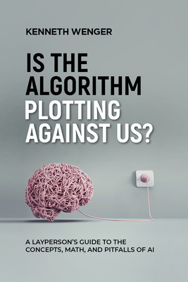 Is the Algorithm Plotting Against Us?: A Layperson's Guide to the Concepts, Math, and Pitfalls of AI By Kenneth Wenger Cover Image