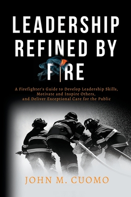 Leadership Refined by Fire: A Firefighter's Guide to Develop Leadership Skills, Motivate and Inspire Others, and Deliver Exceptional Care for the By John M. Cuomo Cover Image