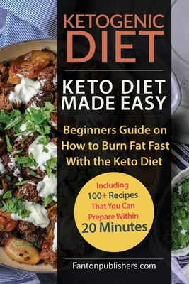 Ketogenic Diet: Keto Diet Made Easy: Beginners Guide on How to Burn Fat Fast With the Keto Diet (Including 100+ Recipes That You Can P By Fanton Publishers Cover Image