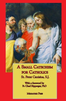 A Small Catechism for Catholics By St Peter Canisius, Ryan Grant (Translator), Chad Ripperger (Foreword by) Cover Image