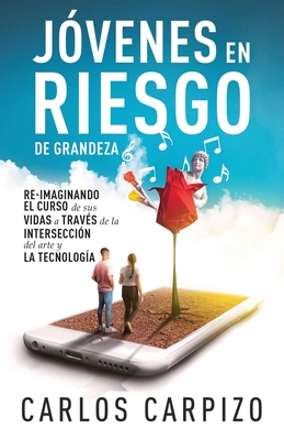Jovenes en Riesgo de grandeza: Re-imaginando el curso de sus vidas a través de la intersección del arte y la tecnología By Carlos Carpizo Cover Image