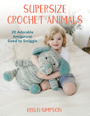 Supersize Crochet Animals: 20 Adorable Amigurumi Sized to Snuggle By Kristi Simpson Cover Image