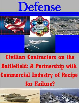 Civilian Contractors on the Battlefield: A Partnership with Commercial Industry of Recipe for Failure? (Defense) By Penny Hill Press Inc (Editor), U. S. Army War College Cover Image