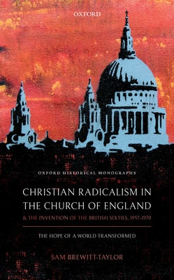Christian Radicalism in the Church of England and the Invention of the British Sixties, 1957-1970: The Hope of a World Transformed (Oxford Historical Monographs)