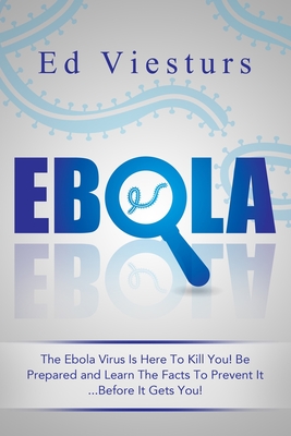Ebola: The Ebola Virus Is Here To Kill You! Be Prepared and Learn The Facts To Prevent It...Before It Gets You! By Ed Viesturs Cover Image