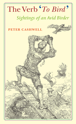 The Verb 'to Bird': Sightings of an Avid Birder By Peter Cashwell Cover Image