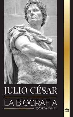 Julio César: Biografía, vida y muerte de un coloso romano, guerras galas, política y dictadura (Historia)