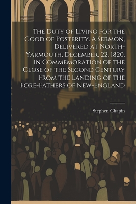 The Duty of Living for the Good of Posterity. A Sermon, Delivered at North-Yarmouth, December, 22, 1820, in Commemoration of the Close of the Second C Cover Image