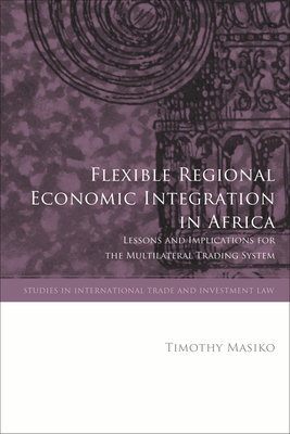 Flexible Regional Economic Integration in Africa: Lessons and Implications for the Multilateral Trading System (Studies in International Trade and Investment Law) By Timothy Masiko, Gabrielle Marceau (Editor), Krista Nadakavukaren Schefer (Editor) Cover Image