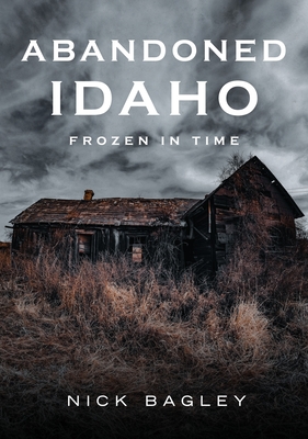 Abandoned Idaho: Frozen in Time (America Through Time) Cover Image
