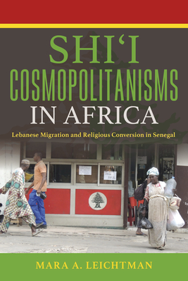Shi'i Cosmopolitanisms in Africa: Lebanese Migration and Religious Conversion in Senegal (Public Cultures of the Middle East and North Africa) Cover Image