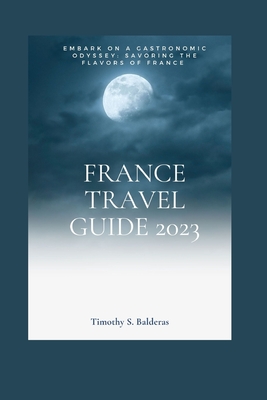 France Travel Guide 2023: Embark on a Gastronomic Odyssey: Savoring the flavors of France By Timothy Balderas Cover Image