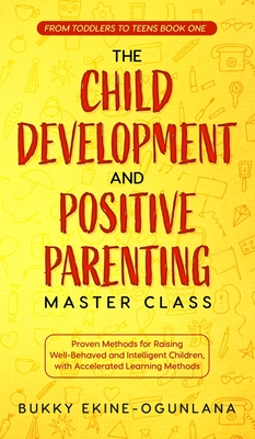 The Child Development and Positive Parenting Master Class: Proven Methods for Raising Well-Behaved and Intelligent Children, with Accelerated Learning By Bukky Ekine-Ogunlana Cover Image
