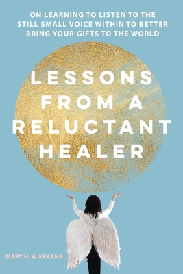 Lessons from a Reluctant Healer: On Learning to Listen to that Still Small Voice Within to Better Bring Your Gifts to the World By Mary H. Kearns, Mary H. Kearns (Cover Design by) Cover Image
