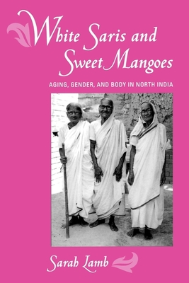 White Saris and Sweet Mangoes: Aging, Gender, and Body in North India By Sarah Lamb Cover Image