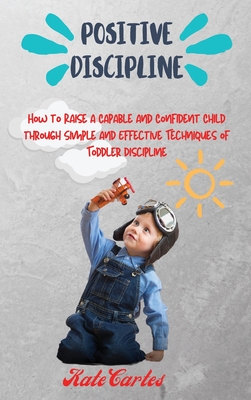 Positive Discipline: How to Raise a Capable and Confident Child through Simple and Effective Techniques of Toddler Discipline Cover Image