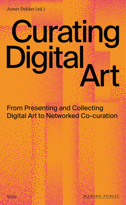 Curating Digital Art: From Presenting and Collecting Digital Art to Networked Co-Curation By Annet Dekker (Editor) Cover Image
