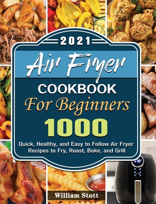 Air Fryer Cookbook For Beginners 2021: 1000 Quick, Healthy, and Easy to Follow Air Fryer Recipes to Fry, Roast, Bake, and Grill Cover Image