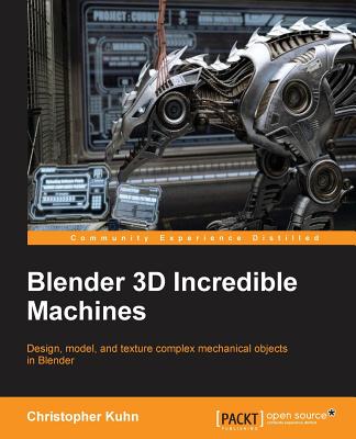 Blender 3D Incredible Machines: Design, model, and texture complex mechanical objects in Blender By Christopher Kuhn Cover Image