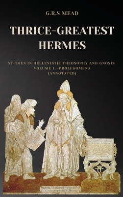 Thrice-Greatest Hermes: Studies in Hellenistic Theosophy and Gnosis Volume I.-Prolegomena (Annotated) Cover Image