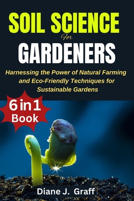 Soil Science for Gardeners: Harnessing the Power of Natural Farming and Eco-Friendly Techniques for Sustainable Gardens Cover Image