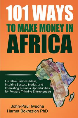 101 Ways To Make Money in Africa: Lucrative Business Ideas, Inspiring Success Stories, and Business Opportunities