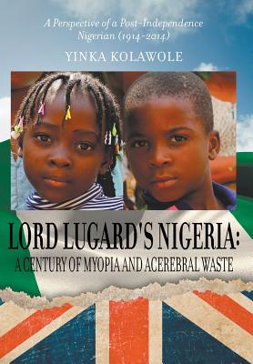 Lord Lugard's Nigeria: A Century of Myopia and Acerebral Waste - A Perspective of a Post-Independence Nigerian (1914-2014)