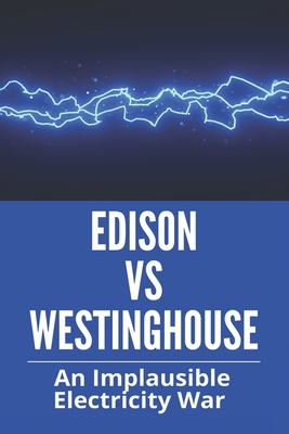 Edison Vs Westinghouse: An Implausible Electricity War: Nikola Tesla Thomas Edison And George Westinghouse By Dorthey Duenas Cover Image