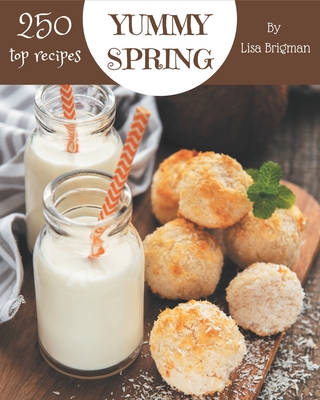 Top 250 Yummy Spring Recipes: Save Your Cooking Moments with Yummy Spring Cookbook! By Lisa Brigman Cover Image