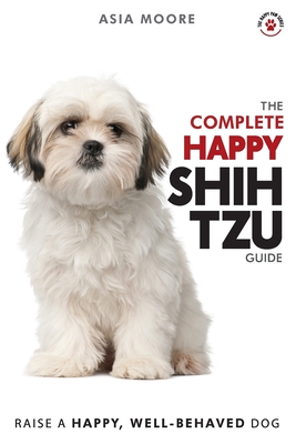 The Complete Happy Shih Tzu Guide: The A-Z Shih Tzu Manual for New and Experienced Owners (The Happy Paw)