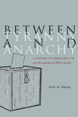 Between Tyranny and Anarchy: A History of Democracy in Latin America, 1800-2006 (Social Science History) By Paul W. Drake Cover Image