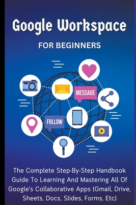 Google Workspace For Beginners: The Complete Step-By-Step Handbook Guide To Learning And Mastering All Of Google's Collaborative Apps (Gmail, Drive, S Cover Image